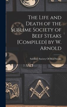 portada The Life and Death of the Sublime Society of Beef Steaks [Compiled] by W. Arnold