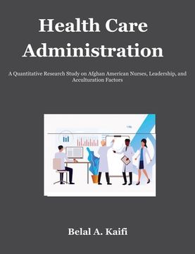 portada Health Care Administration: A Quantitative Research Study on Afghan American Nurses, Leadership, and Acculturation Factors (en Inglés)