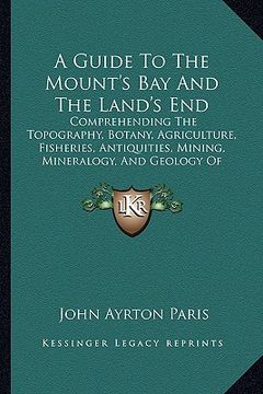 portada a guide to the mount's bay and the land's end: comprehending the topography, botany, agriculture, fisheries, antiquities, mining, mineralogy, and ge (en Inglés)