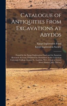 portada Catalogue of Antiquities From Excavations at Abydos: Found by the Egypt Exploration Fund and the Egyptian Research Account, Exhibited by Permission of (en Inglés)