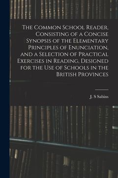 portada The Common School Reader, Consisting of a Concise Synopsis of the Elementary Principles of Enunciation, and a Selection of Practical Exercises in Read (en Inglés)