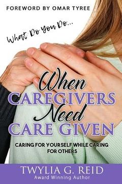 portada What Do You Do...WHEN CAREGIVERS NEED CARE GIVEN: Caring For Yourself While Caring For Others (en Inglés)