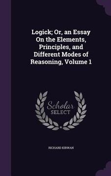 portada Logick; Or, an Essay On the Elements, Principles, and Different Modes of Reasoning, Volume 1 (en Inglés)