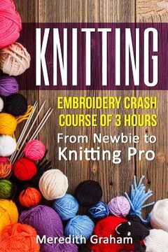 portada Knitting: Embroidery Crash Course of 3 Hours - From Newbie to Knitting Pro! Images and Mini-Projects Inside (en Inglés)