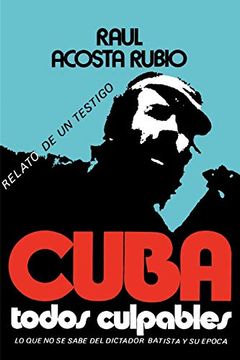 portada Cuba: Todos Culpables (lo que no se Sabe del Dictador Batista y su Epoca - Relato de un Testigo)