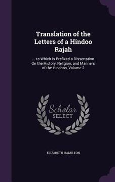 portada Translation of the Letters of a Hindoo Rajah: ... to Which Is Prefixed a Dissertation On the History, Religion, and Manners of the Hindoos, Volume 2 (en Inglés)