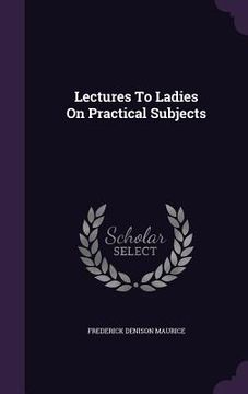 portada Lectures To Ladies On Practical Subjects (en Inglés)