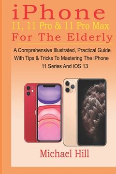 portada iPhone 11, 11 Pro & 11 Pro Max For The Elderly: A Comprehensive Illustrated, Practical Guide with Tips & Tricks to Mastering The iPhone 11 Series And (in English)