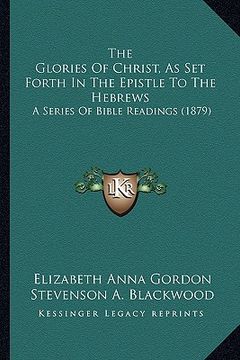 portada the glories of christ, as set forth in the epistle to the hebrews: a series of bible readings (1879)