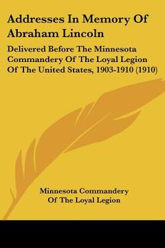 portada addresses in memory of abraham lincoln: delivered before the minnesota commandery of the loyal legion of the united states, 1903-1910 (1910) (en Inglés)
