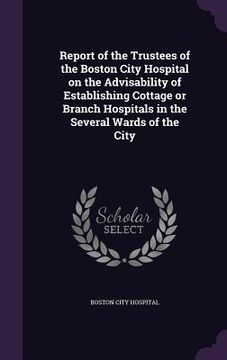 portada Report of the Trustees of the Boston City Hospital on the Advisability of Establishing Cottage or Branch Hospitals in the Several Wards of the City (en Inglés)