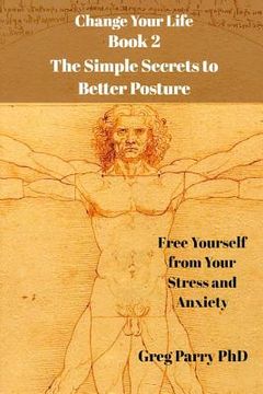 portada Change Your Life - Book 2: The Simple Secrets to Better Posture: Free Yourself from Your Stress and Anxiety (in English)