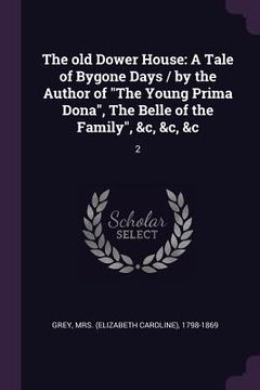 portada The old Dower House: A Tale of Bygone Days / by the Author of "The Young Prima Dona", The Belle of the Family", &c, &c, &c: 2 (en Inglés)