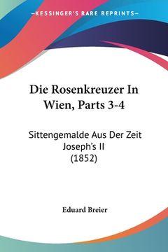 portada Die Rosenkreuzer In Wien, Parts 3-4: Sittengemalde Aus Der Zeit Joseph's II (1852) (en Alemán)