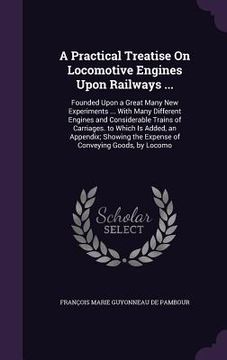 portada A Practical Treatise On Locomotive Engines Upon Railways ...: Founded Upon a Great Many New Experiments ... With Many Different Engines and Considerab (en Inglés)