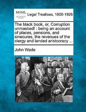 portada the black book, or, corruption unmasked!: being an account of places, pensions, and sinecures, the revenues of the clergy and landed aristocracy ...