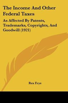 portada the income and other federal taxes: as affected by patents, trademarks, copyrights, and goodwill (1921) (en Inglés)