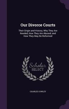 portada Our Divorce Courts: Their Origin and History, Why They Are Needed, How They Are Abused, and How They May Be Reformed (en Inglés)