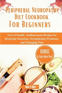 Peripheral Neuropathy Diet Cookbook For Beginners: Nerve-Friendly Antidepressant Recipes for Restoring Sensation, Strengthening Weakness, and Managing (en Inglés)