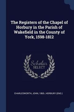portada The Registers of the Chapel of Horbury in the Parish of Wakefield in the County of York, 1598-1812 (en Inglés)