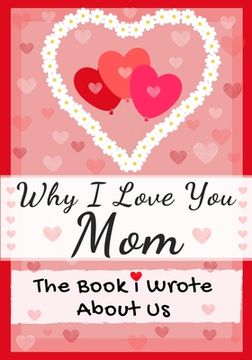 portada Why I Love You Mom: The Book I Wrote About Us Perfect for Kids Valentine's Day Gift, Birthdays, Christmas, Anniversaries, Mother's Day or (en Inglés)
