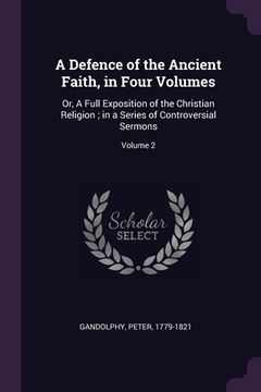 portada A Defence of the Ancient Faith, in Four Volumes: Or, A Full Exposition of the Christian Religion; in a Series of Controversial Sermons; Volume 2 (en Inglés)