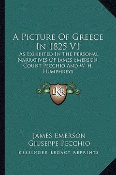 portada a picture of greece in 1825 v1: as exhibited in the personal narratives of james emerson, count pecchio and w. h. humphreys (en Inglés)