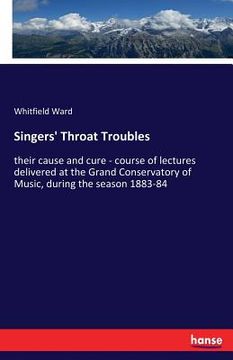 portada Singers' Throat Troubles: their cause and cure - course of lectures delivered at the Grand Conservatory of Music, during the season 1883-84 (en Inglés)