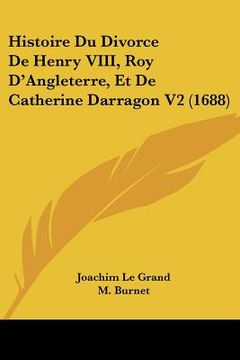 portada Histoire Du Divorce De Henry VIII, Roy D'Angleterre, Et De Catherine Darragon V2 (1688) (en Francés)