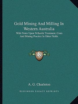 portada gold mining and milling in western australia: with notes upon telluride treatment, costs and mining practice in other fields (en Inglés)