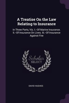 portada A Treatise On the Law Relating to Insurance: In Three Parts, Viz. I.--Of Marine Insurance. Ii.--Of Insurance On Lives. Iii.--Of Insurance Against Fire (in English)