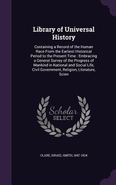 portada Library of Universal History: Containing a Record of the Human Race From the Earliest Historical Period to the Present Time: Embracing a General Sur (in English)