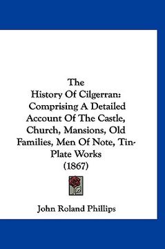 portada the history of cilgerran: comprising a detailed account of the castle, church, mansions, old families, men of note, tin-plate works (1867) (en Inglés)