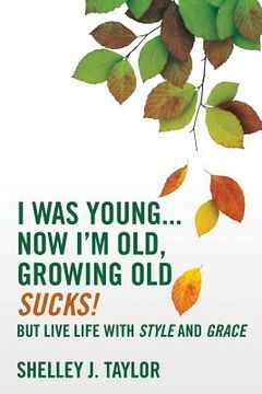 portada I Was Young...Now I'm Old, Growing Old Sucks!: But Live Life With Style And Grace (en Inglés)