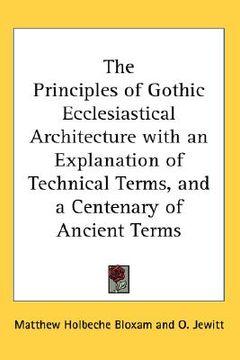 portada the principles of gothic ecclesiastical architecture with an explanation of technical terms, and a centenary of ancient terms (en Inglés)