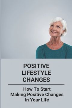 portada Positive Lifestyle Changes: How To Start Making Positive Changes In Your Life (en Inglés)
