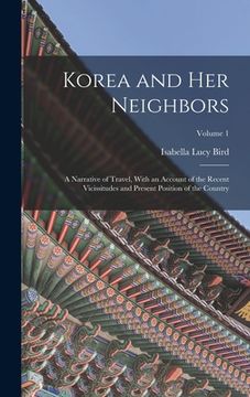 portada Korea and Her Neighbors: A Narrative of Travel, With an Account of the Recent Vicissitudes and Present Position of the Country; Volume 1 (in English)