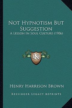 portada not hypnotism but suggestion: a lesson in soul culture (1906) (en Inglés)