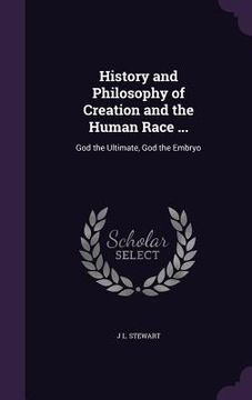 portada History and Philosophy of Creation and the Human Race ...: God the Ultimate, God the Embryo