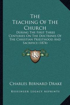 portada the teaching of the church: during the first three centuries on the doctrines of the christian priesthood and sacrifice (1874) (in English)