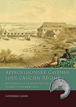 portada Approvisionner Cayenne Sous l'Ancien Régime: Archéologie Et Histoire Des Réseaux Commerciaux (en Francés)