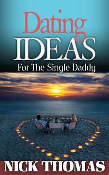 portada Dating Ideas For The Single Daddy: Romantic Date Ideas For The Single Dad Looking To Date Again (en Inglés)
