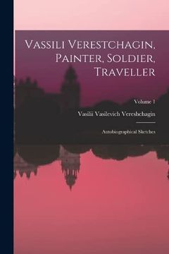 portada Vassili Verestchagin, Painter, Soldier, Traveller; Autobiographical Sketches; Volume 1 (en Inglés)