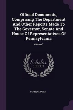 portada Official Documents, Comprising The Department And Other Reports Made To The Governor, Senate And House Of Representatives Of Pennsylvania; Volume 2 (en Inglés)