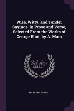 portada Wise, Witty, and Tender Sayings, in Prose and Verse, Selected From the Works of George Eliot, by A. Main