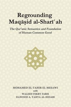 portada Regrounding Maqasid al-Shari'ah: The Qur'anic Semantics and Foundation of Human Common Good (in English)