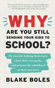portada Why are you Still Sending Your Kids to School? The Case for Helping Them Leave, Chart Their own Paths, and Prepare for Adulthood at Their own Pace (en Inglés)