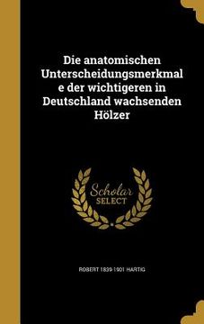 portada Die anatomischen Unterscheidungsmerkmale der wichtigeren in Deutschland wachsenden Hölzer (en Alemán)
