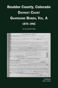 portada Boulder County, Colorado, District Court Guardians Bonds, Vol. A, 1876-1902: An Annotated Index (en Inglés)