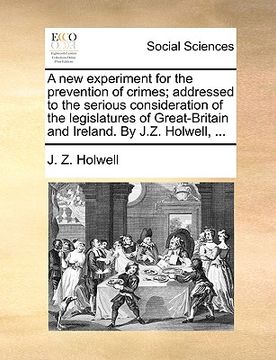portada a new experiment for the prevention of crimes; addressed to the serious consideration of the legislatures of great-britain and ireland. by j.z. holw (en Inglés)